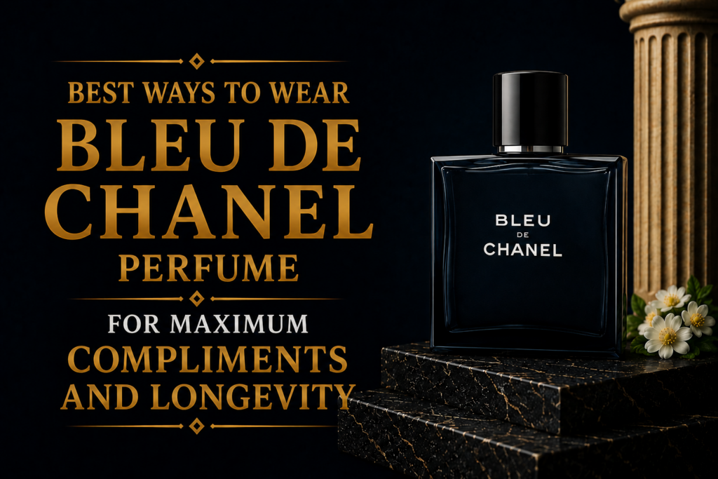 Best Ways to Wear Bleu de Chanel Perfume for Maximum Compliments and Longevity