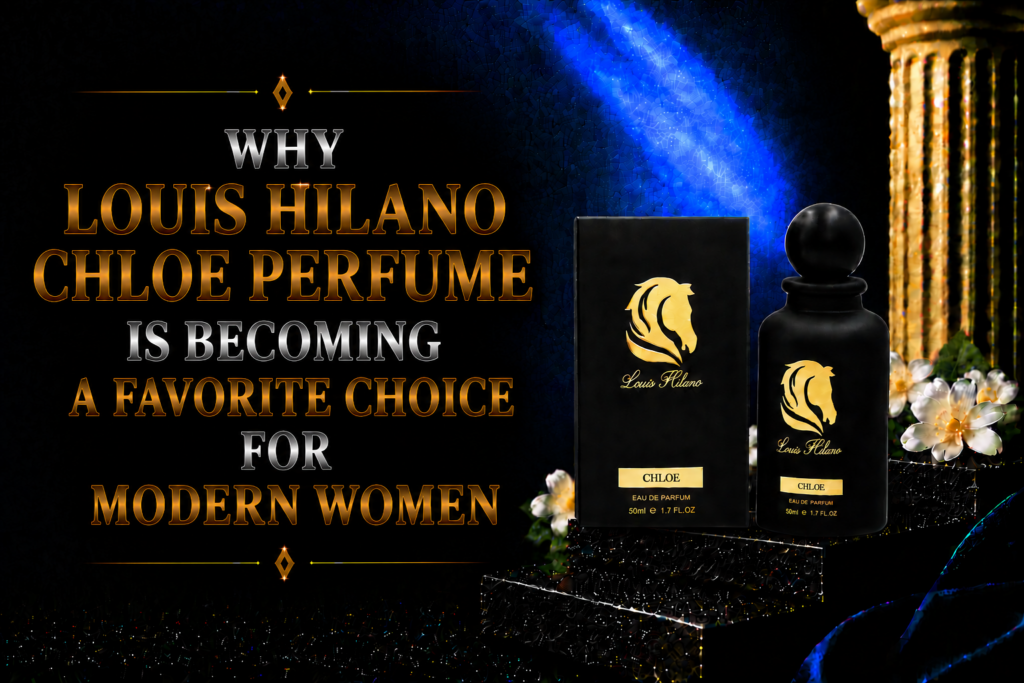 Why Louis Hilano Chloe Perfume Is Becoming a Favorite Choice for Modern Women
