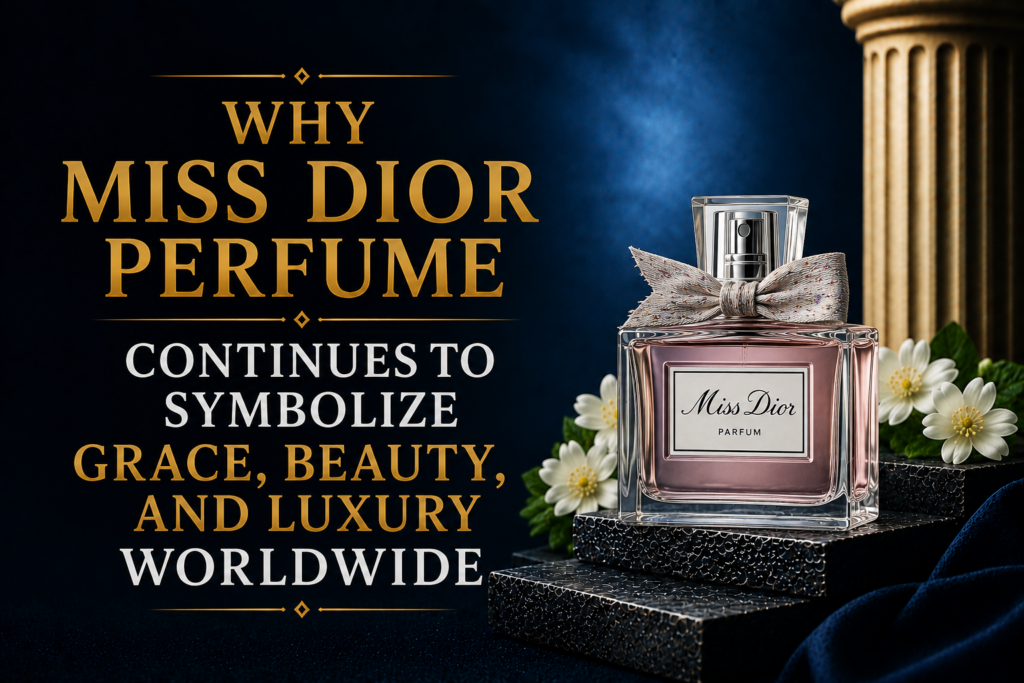 Why Miss Dior Perfume Continues to Symbolize Grace, Beauty, and Luxury Worldwide